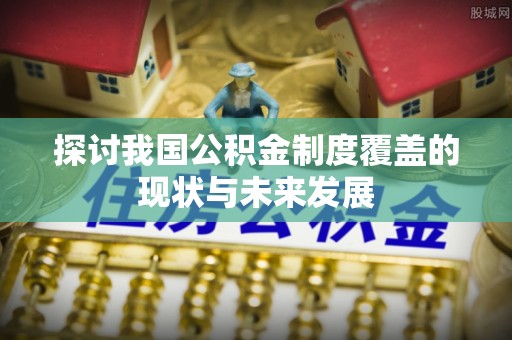 永吉探讨我国公积金制度覆盖的现状与未来发展