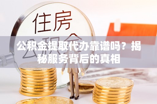 永吉公积金提取代办靠谱吗？揭秘服务背后的真相