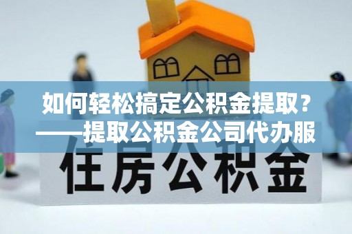 永吉如何轻松搞定公积金提取？——提取公积金公司代办服务全解析