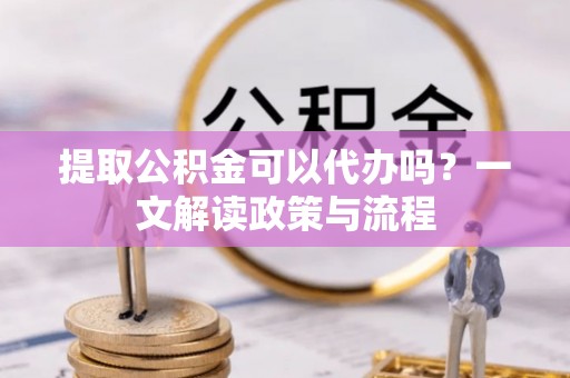 永吉提取公积金可以代办吗？一文解读政策与流程