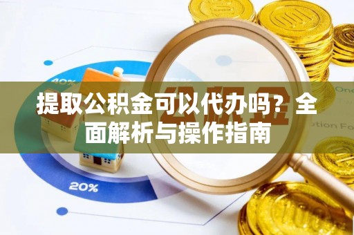 永吉提取公积金可以代办吗？全面解析与操作指南