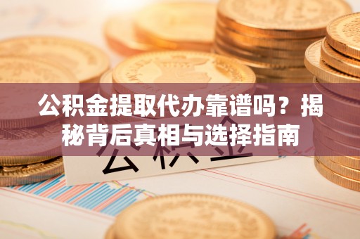 永吉公积金提取代办靠谱吗？揭秘背后真相与选择指南