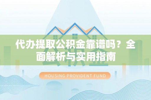 永吉代办提取公积金靠谱吗？全面解析与实用指南