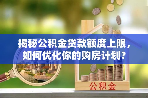 永吉揭秘公积金贷款额度上限，如何优化你的购房计划？