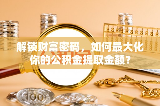 永吉解锁财富密码，如何最大化你的公积金提取金额？