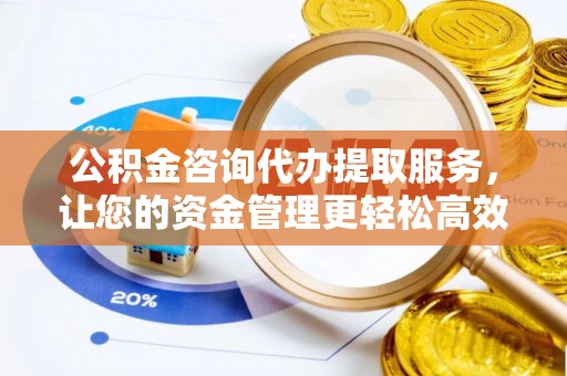 永吉公积金咨询代办提取服务，让您的资金管理更轻松高效