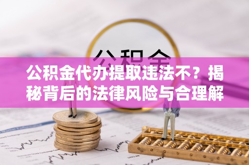 永吉公积金代办提取违法不？揭秘背后的法律风险与合理解决方案