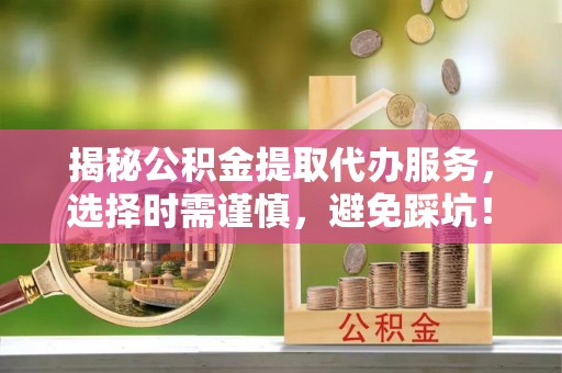永吉揭秘公积金提取代办服务，选择时需谨慎，避免踩坑！