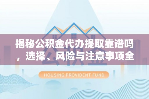 永吉揭秘公积金代办提取靠谱吗，选择、风险与注意事项全解析