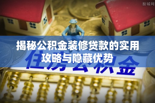 永吉揭秘公积金装修贷款的实用攻略与隐藏优势