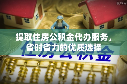 永吉提取住房公积金代办服务，省时省力的优质选择
