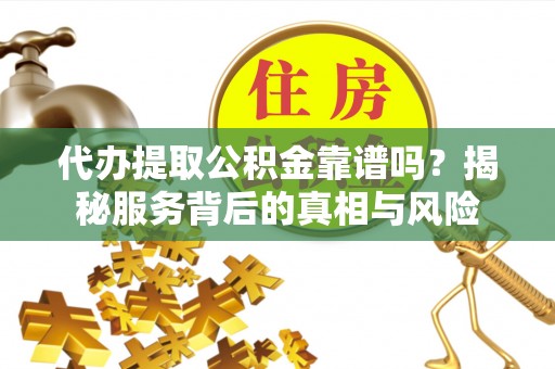 永吉代办提取公积金靠谱吗？揭秘服务背后的真相与风险