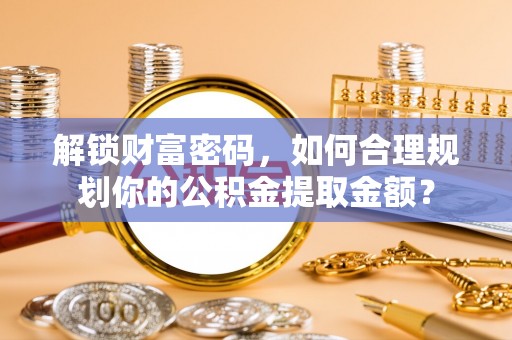 永吉解锁财富密码，如何合理规划你的公积金提取金额？