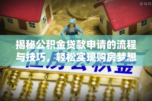 永吉揭秘公积金贷款申请的流程与技巧，轻松实现购房梦想