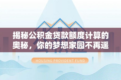 永吉揭秘公积金贷款额度计算的奥秘，你的梦想家园不再遥不可及