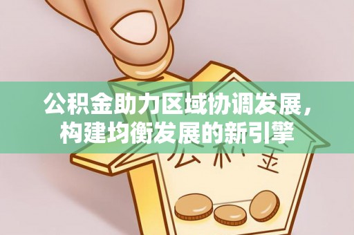 永吉公积金助力区域协调发展，构建均衡发展的新引擎