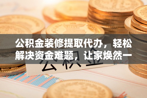 永吉公积金装修提取代办，轻松解决资金难题，让家焕然一新