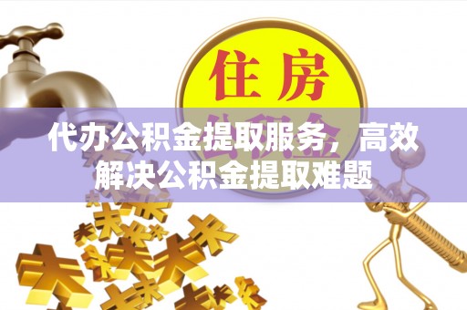 永吉代办公积金提取服务，高效解决公积金提取难题