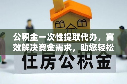 永吉公积金一次性提取代办，高效解决资金需求，助您轻松应对生活难题