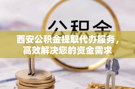 永吉西安公积金提取代办服务，高效解决您的资金需求