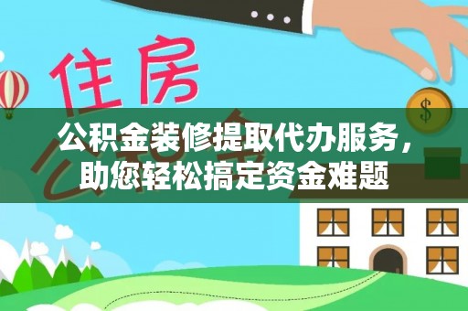 永吉公积金装修提取代办服务，助您轻松搞定资金难题