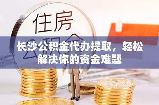 永吉长沙公积金代办提取，轻松解决你的资金难题