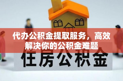 永吉代办公积金提取服务，高效解决你的公积金难题