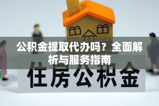 永吉公积金提取代办吗？全面解析与服务指南