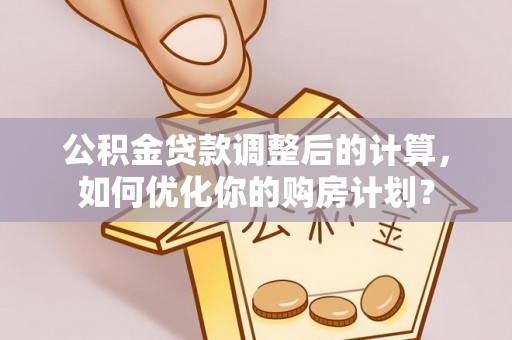 永吉公积金贷款调整后的计算，如何优化你的购房计划？