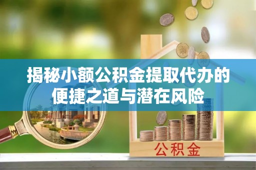 永吉揭秘小额公积金提取代办的便捷之道与潜在风险