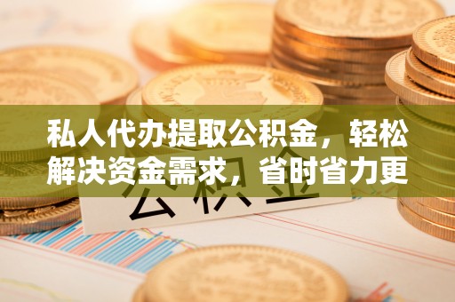 永吉私人代办提取公积金，轻松解决资金需求，省时省力更高效