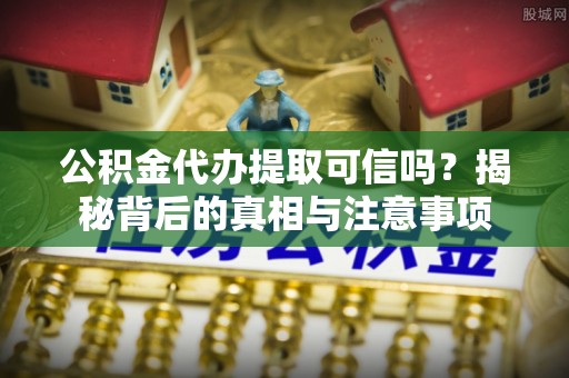 永吉公积金代办提取可信吗？揭秘背后的真相与注意事项