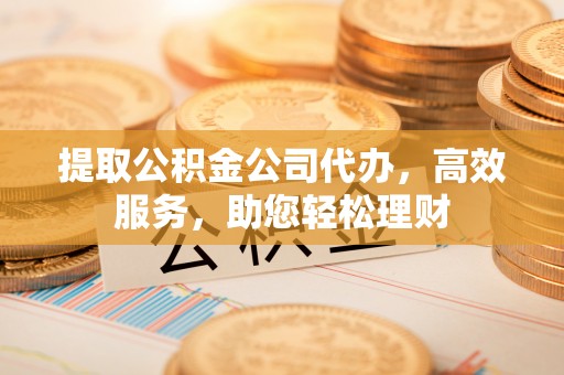 永吉提取公积金公司代办，高效服务，助您轻松理财
