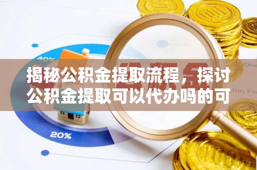 永吉揭秘公积金提取流程，探讨公积金提取可以代办吗的可行性与注意事项