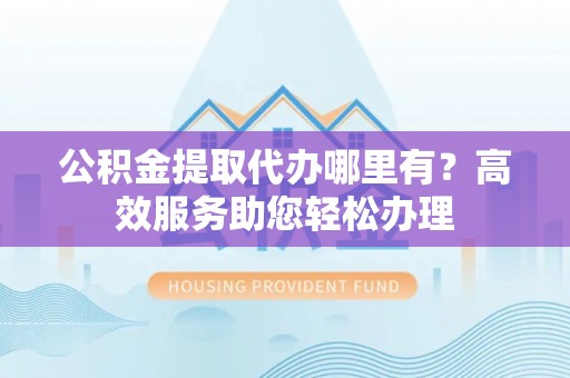 永吉公积金提取代办哪里有？高效服务助您轻松办理