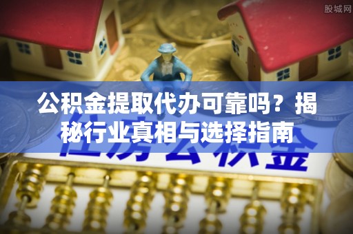 永吉公积金提取代办可靠吗？揭秘行业真相与选择指南