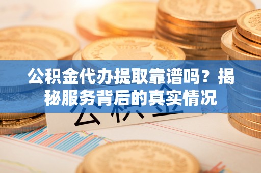 永吉公积金代办提取靠谱吗？揭秘服务背后的真实情况