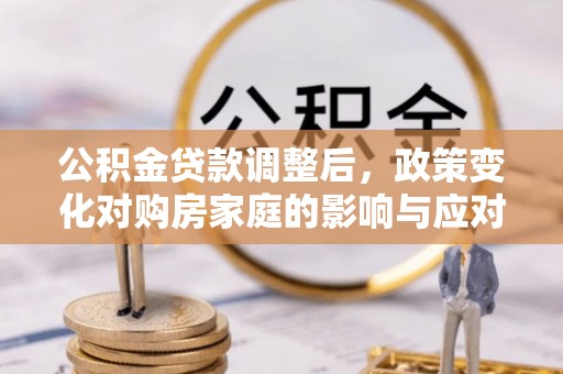 永吉公积金贷款调整后，政策变化对购房家庭的影响与应对策略
