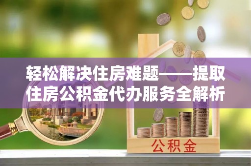 永吉轻松解决住房难题——提取住房公积金代办服务全解析