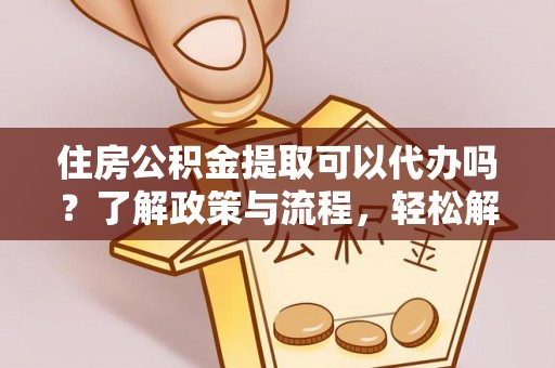 永吉住房公积金提取可以代办吗？了解政策与流程，轻松解决你的疑问
