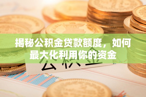 永吉揭秘公积金贷款额度，如何最大化利用你的资金