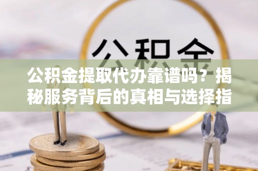 永吉公积金提取代办靠谱吗？揭秘服务背后的真相与选择指南
