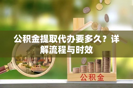 永吉公积金提取代办要多久？详解流程与时效