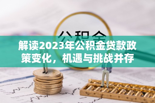永吉解读2023年公积金贷款政策变化，机遇与挑战并存
