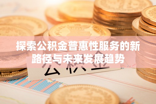 永吉探索公积金普惠性服务的新路径与未来发展趋势
