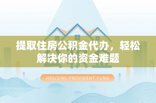 永吉提取住房公积金代办，轻松解决你的资金难题