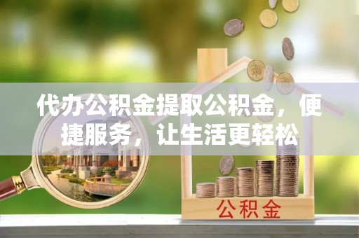 永吉代办公积金提取公积金，便捷服务，让生活更轻松