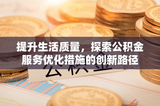 永吉提升生活质量，探索公积金服务优化措施的创新路径