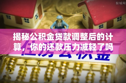永吉揭秘公积金贷款调整后的计算，你的还款压力减轻了吗？