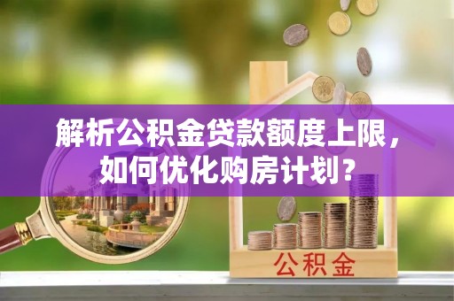 永吉解析公积金贷款额度上限，如何优化购房计划？